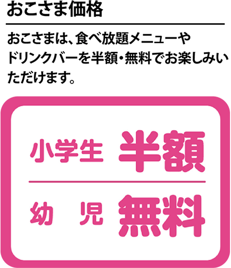 おこさまは、食べ放題メニューやドリンクバーを半額・無料でお楽しみいただけます。