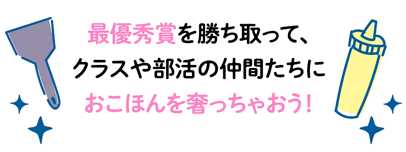 最優秀賞を勝ち取って、クラスや部活の仲間たちにおこほんを奢っちゃおう！